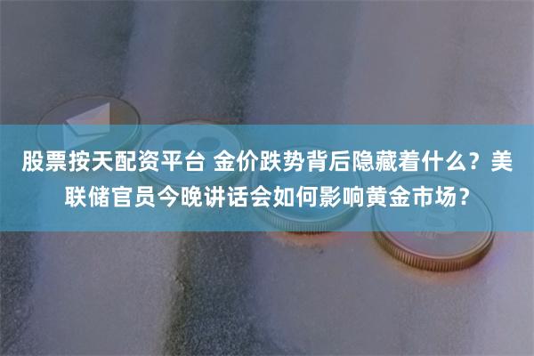 股票按天配资平台 金价跌势背后隐藏着什么？美联储官员今晚讲话会如何影响黄金市场？