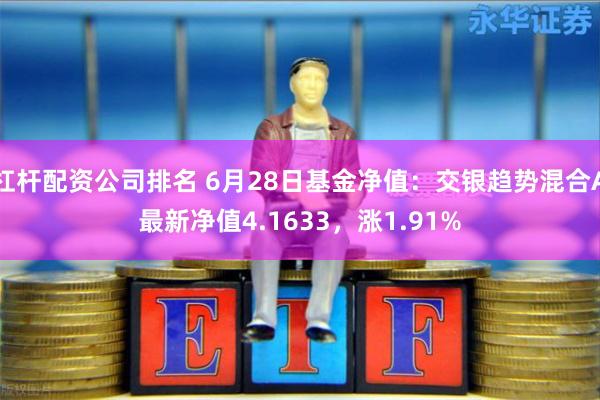 杠杆配资公司排名 6月28日基金净值：交银趋势混合A最新净值4.1633，涨1.91%