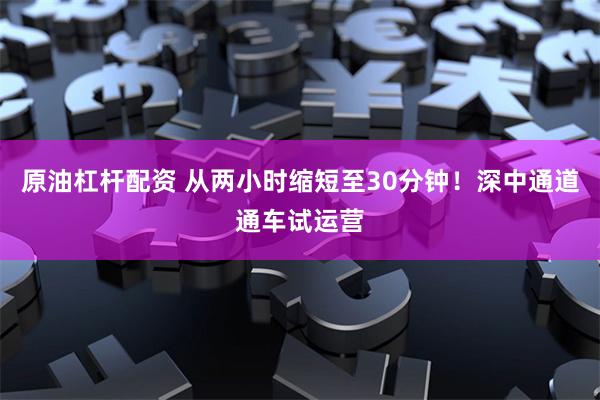 原油杠杆配资 从两小时缩短至30分钟！深中通道通车试运营