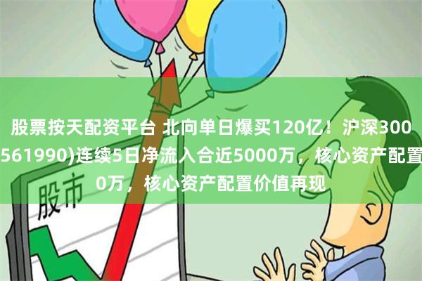 股票按天配资平台 北向单日爆买120亿！沪深300增强ETF(561990)连续5日净流入合近5000万，核心资产配置价值再现