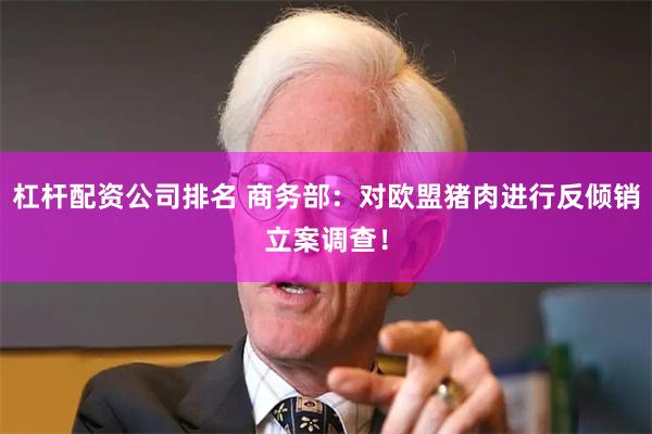 杠杆配资公司排名 商务部：对欧盟猪肉进行反倾销立案调查！