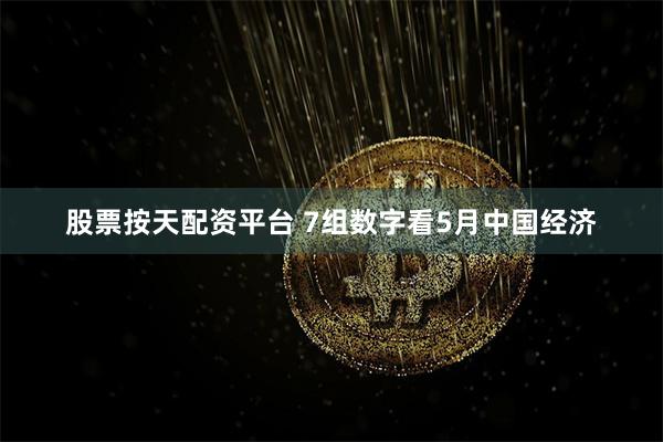 股票按天配资平台 7组数字看5月中国经济