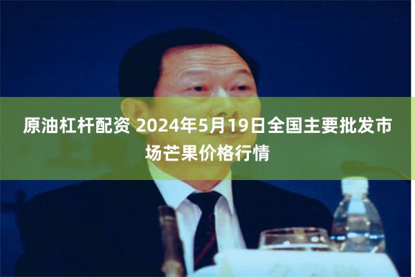 原油杠杆配资 2024年5月19日全国主要批发市场芒果价格行情