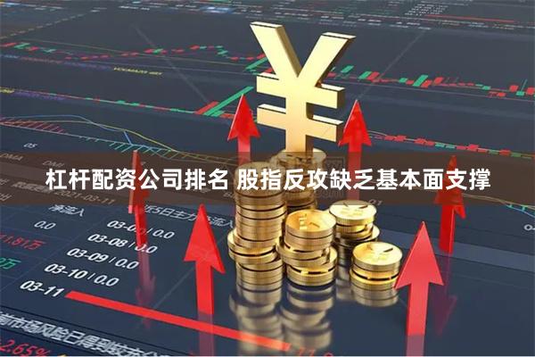 杠杆配资公司排名 股指反攻缺乏基本面支撑