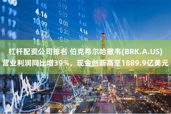 杠杆配资公司排名 伯克希尔哈撒韦(BRK.A.US)营业利润同比增39%，现金创新高至1889.9亿美元