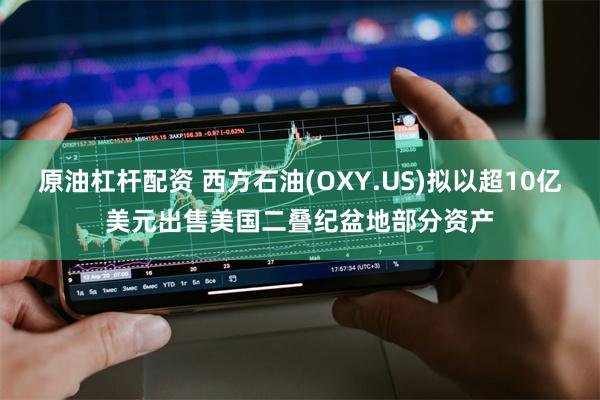 原油杠杆配资 西方石油(OXY.US)拟以超10亿美元出售美国二叠纪盆地部分资产