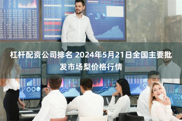 杠杆配资公司排名 2024年5月21日全国主要批发市场梨价格行情