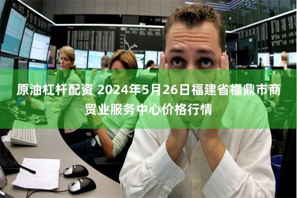 原油杠杆配资 2024年5月26日福建省福鼎市商贸业服务中心价格行情