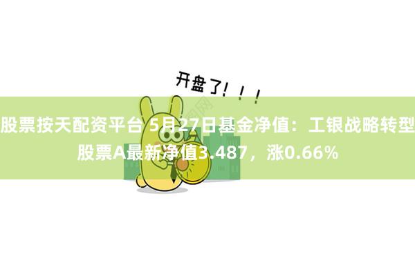 股票按天配资平台 5月27日基金净值：工银战略转型股票A最新净值3.487，涨0.66%