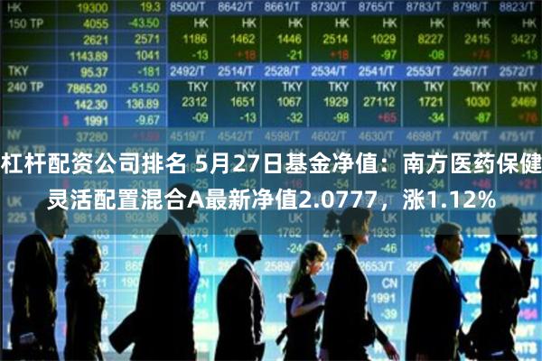 杠杆配资公司排名 5月27日基金净值：南方医药保健灵活配置混合A最新净值2.0777，涨1.12%