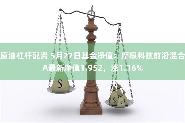 原油杠杆配资 5月27日基金净值：摩根科技前沿混合A最新净值1.952，涨1.16%