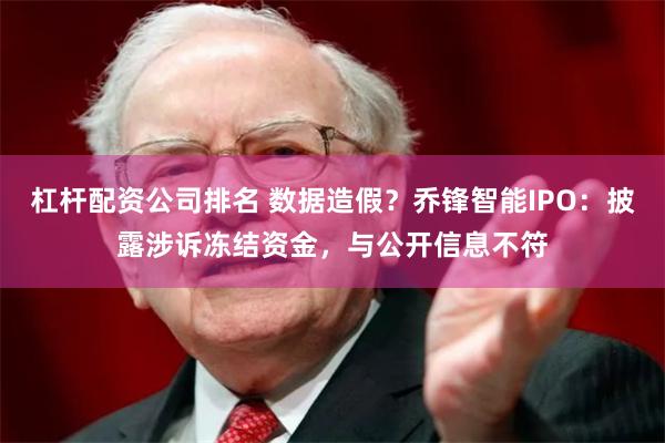 杠杆配资公司排名 数据造假？乔锋智能IPO：披露涉诉冻结资金，与公开信息不符