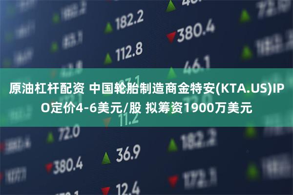 原油杠杆配资 中国轮胎制造商金特安(KTA.US)IPO定价4-6美元/股 拟筹资1900万美元