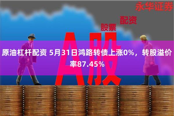 原油杠杆配资 5月31日鸿路转债上涨0%，转股溢价率87.45%