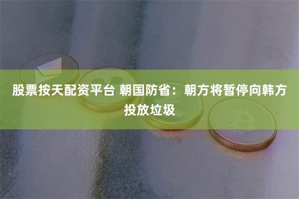 股票按天配资平台 朝国防省：朝方将暂停向韩方投放垃圾