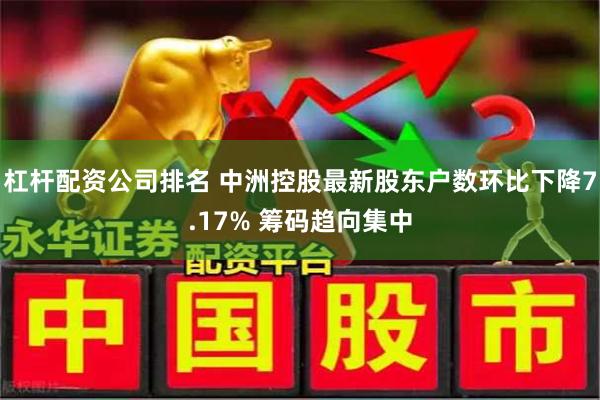 杠杆配资公司排名 中洲控股最新股东户数环比下降7.17% 筹码趋向集中