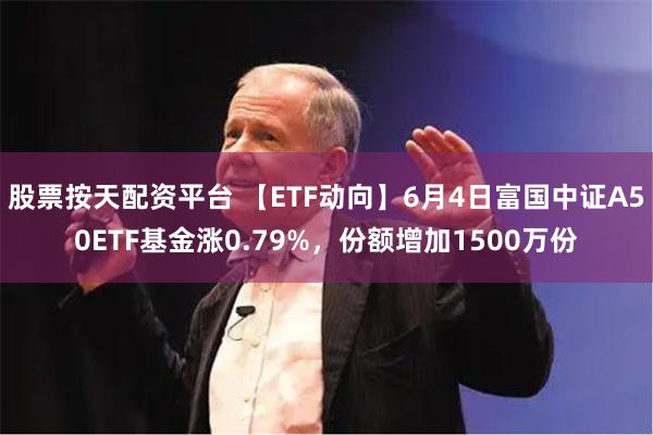 股票按天配资平台 【ETF动向】6月4日富国中证A50ETF基金涨0.79%，份额增加1500万份