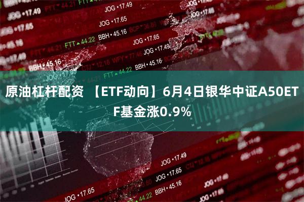 原油杠杆配资 【ETF动向】6月4日银华中证A50ETF基金涨0.9%