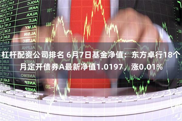 杠杆配资公司排名 6月7日基金净值：东方卓行18个月定开债券A最新净值1.0197，涨0.01%