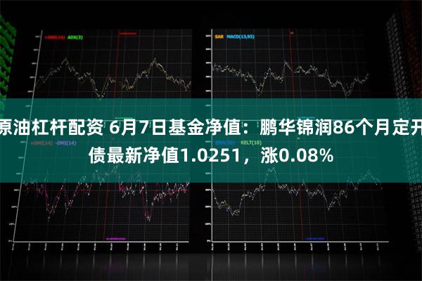 原油杠杆配资 6月7日基金净值：鹏华锦润86个月定开债最新净值1.0251，涨0.08%