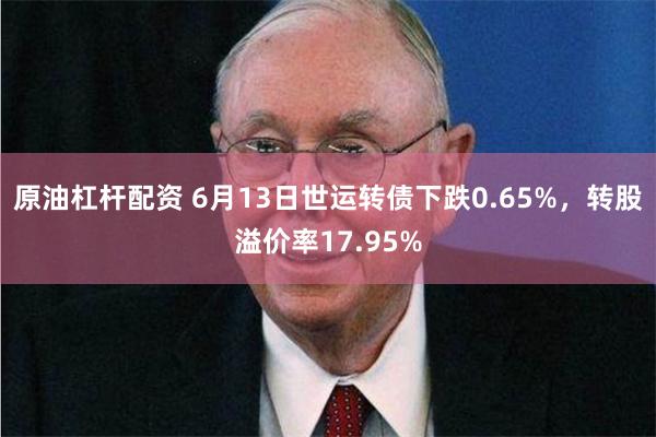 原油杠杆配资 6月13日世运转债下跌0.65%，转股溢价率17.95%