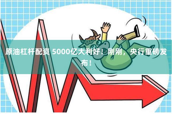 原油杠杆配资 5000亿大利好！刚刚，央行重磅发布！