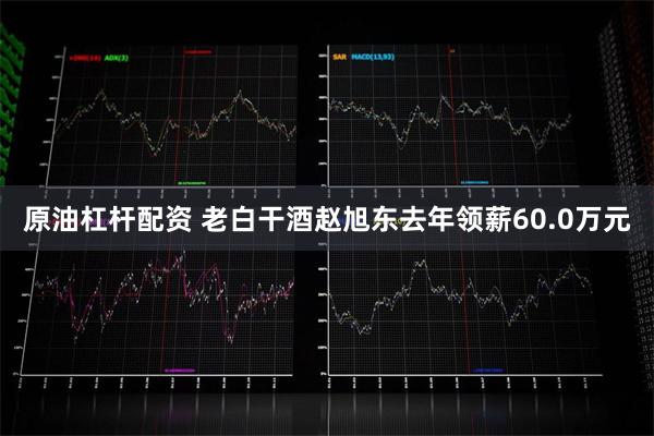 原油杠杆配资 老白干酒赵旭东去年领薪60.0万元