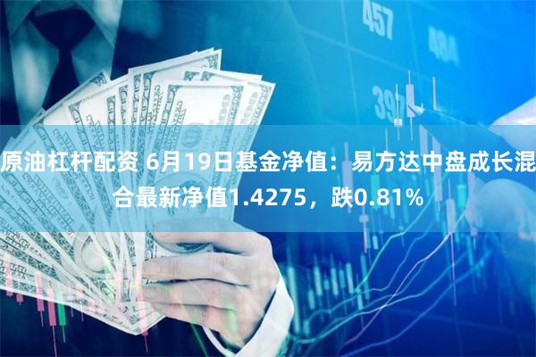 原油杠杆配资 6月19日基金净值：易方达中盘成长混合最新净值1.4275，跌0.81%