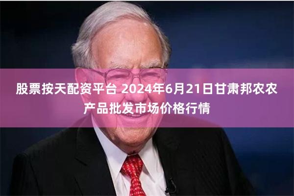 股票按天配资平台 2024年6月21日甘肃邦农农产品批发市场价格行情