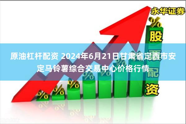 原油杠杆配资 2024年6月21日甘肃省定西市安定马铃薯综合交易中心价格行情