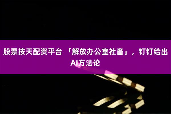 股票按天配资平台 「解放办公室社畜」，钉钉给出AI方法论