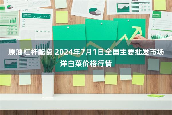 原油杠杆配资 2024年7月1日全国主要批发市场洋白菜价格行情