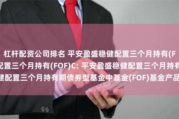 杠杆配资公司排名 平安盈盛稳健配置三个月持有(FOF)A,平安盈盛稳健配置三个月持有(FOF)C: 平安盈盛稳健配置三个月持有期债券型基金中基金(FOF)基金产品资料概要更新