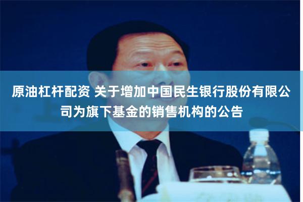 原油杠杆配资 关于增加中国民生银行股份有限公司为旗下基金的销售机构的公告