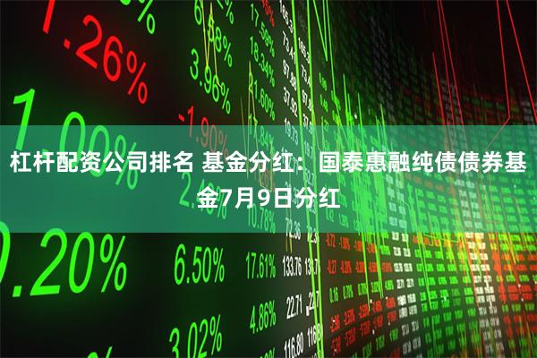 杠杆配资公司排名 基金分红：国泰惠融纯债债券基金7月9日分红