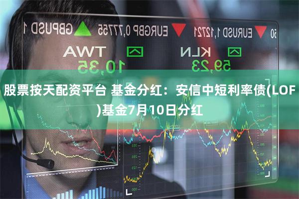 股票按天配资平台 基金分红：安信中短利率债(LOF)基金7月10日分红