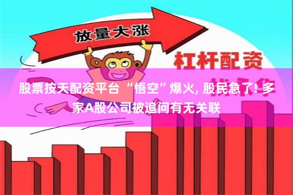 股票按天配资平台 “悟空”爆火, 股民急了! 多家A股公司被追问有无关联