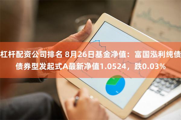 杠杆配资公司排名 8月26日基金净值：富国泓利纯债债券型发起式A最新净值1.0524，跌0.03%