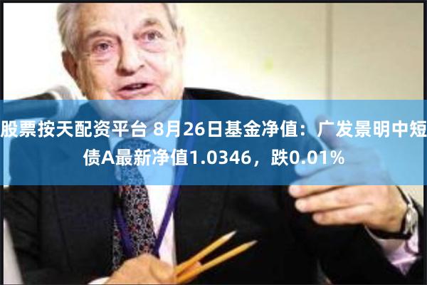 股票按天配资平台 8月26日基金净值：广发景明中短债A最新净值1.0346，跌0.01%