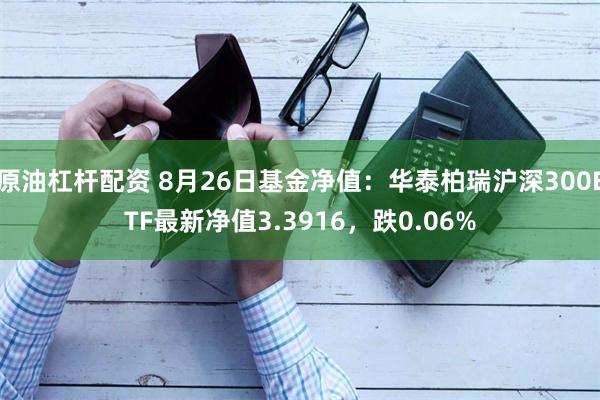 原油杠杆配资 8月26日基金净值：华泰柏瑞沪深300ETF最新净值3.3916，跌0.06%