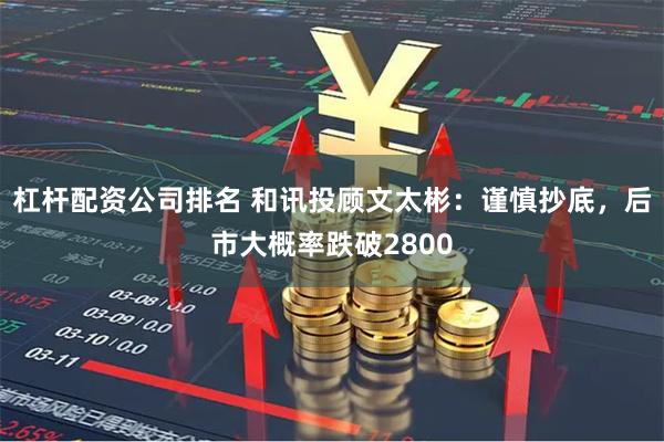 杠杆配资公司排名 和讯投顾文太彬：谨慎抄底，后市大概率跌破2800