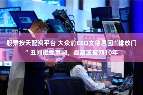 股票按天配资平台 大众前CEO文德恩因“排放门”丑闻接受审判，最高或被判10年