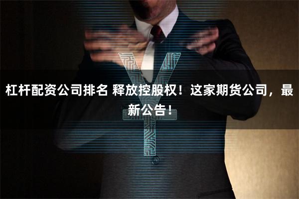 杠杆配资公司排名 释放控股权！这家期货公司，最新公告！