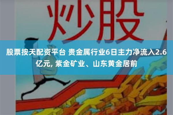 股票按天配资平台 贵金属行业6日主力净流入2.6亿元, 紫金矿业、山东黄金居前