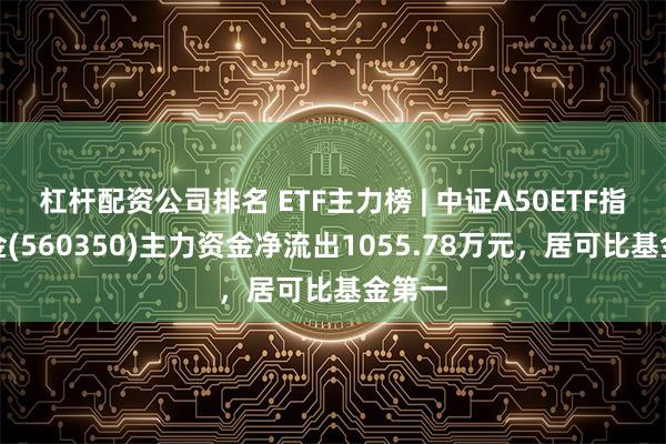 杠杆配资公司排名 ETF主力榜 | 中证A50ETF指数基金(560350)主力资金净流出1055.78万元，居可比基金第一