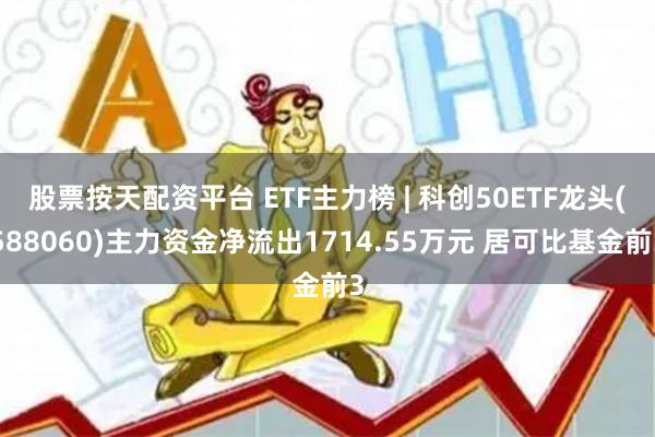 股票按天配资平台 ETF主力榜 | 科创50ETF龙头(588060)主力资金净流出1714.55万元 居可比基金前3