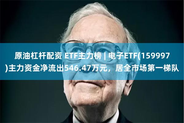 原油杠杆配资 ETF主力榜 | 电子ETF(159997)主力资金净流出546.47万元，居全市场第一梯队