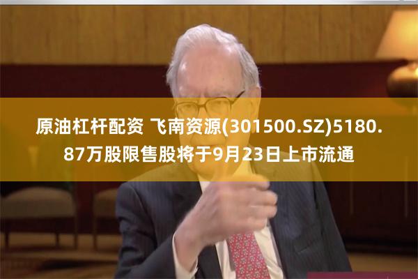 原油杠杆配资 飞南资源(301500.SZ)5180.87万股限售股将于9月23日上市流通