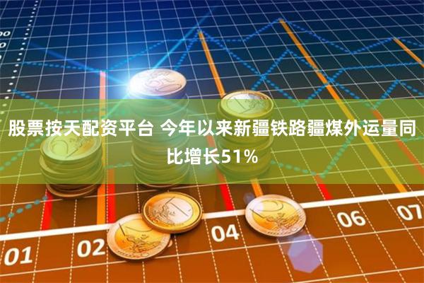 股票按天配资平台 今年以来新疆铁路疆煤外运量同比增长51%