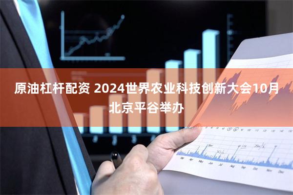 原油杠杆配资 2024世界农业科技创新大会10月北京平谷举办